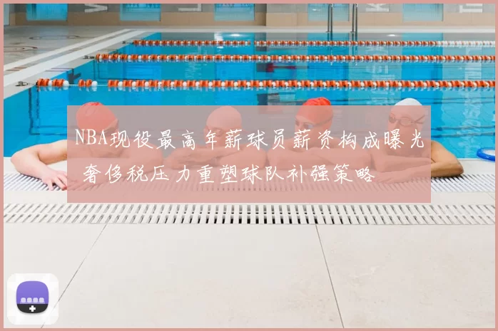 NBA现役最高年薪球员薪资构成曝光 奢侈税压力重塑球队补强策略