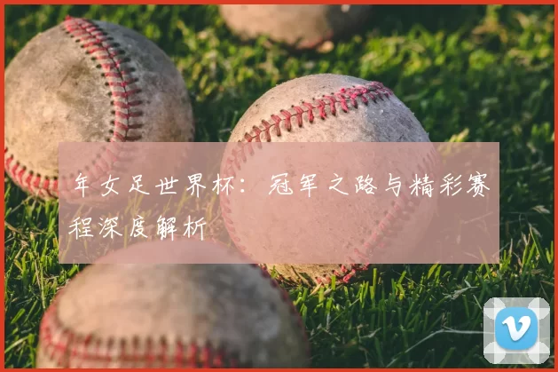 年女足世界杯:冠军之路与精彩赛程深度解析