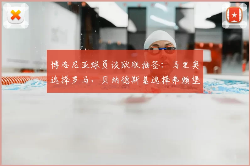 博洛尼亚球员谈欧联抽签：马里奥选择罗马，贝纳德斯基选择弗赖堡
