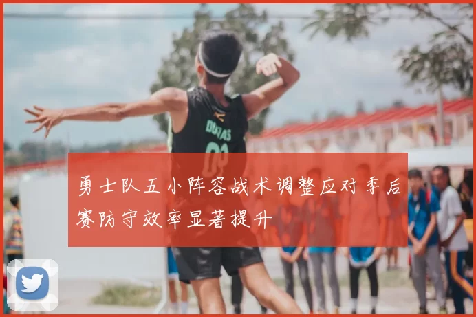 勇士队五小阵容战术调整应对季后赛防守效率显著提升