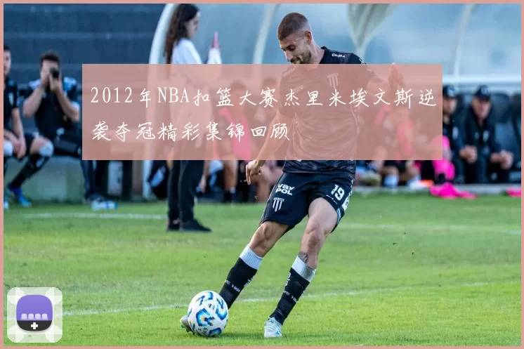 2012年NBA扣篮大赛杰里米埃文斯逆袭夺冠精彩集锦回顾
