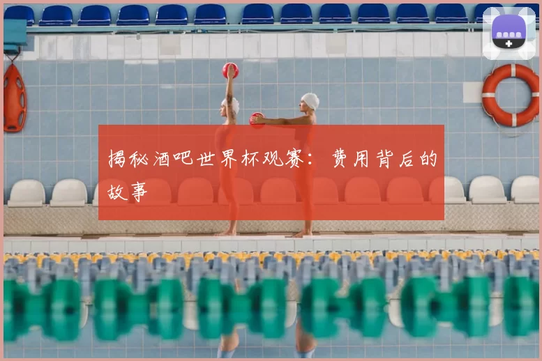 揭秘酒吧世界杯观赛：费用背后的故事