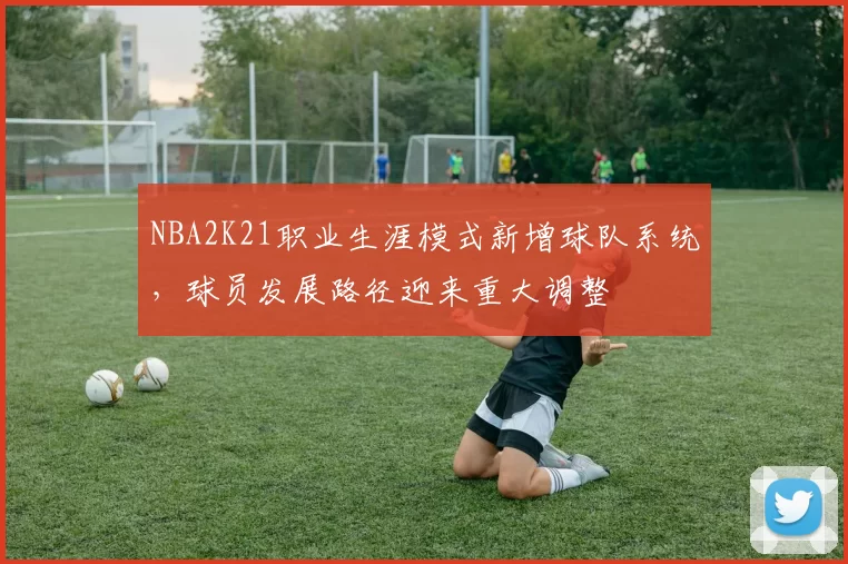 NBA2K21职业生涯模式新增球队系统，球员发展路径迎来重大调整