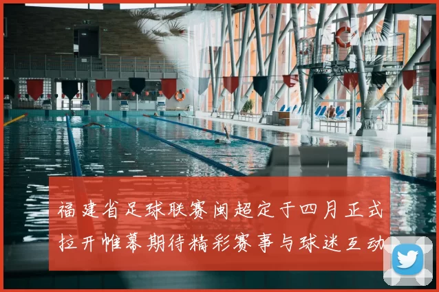 福建省足球联赛闽超定于四月正式拉开帷幕期待精彩赛事与球迷互动