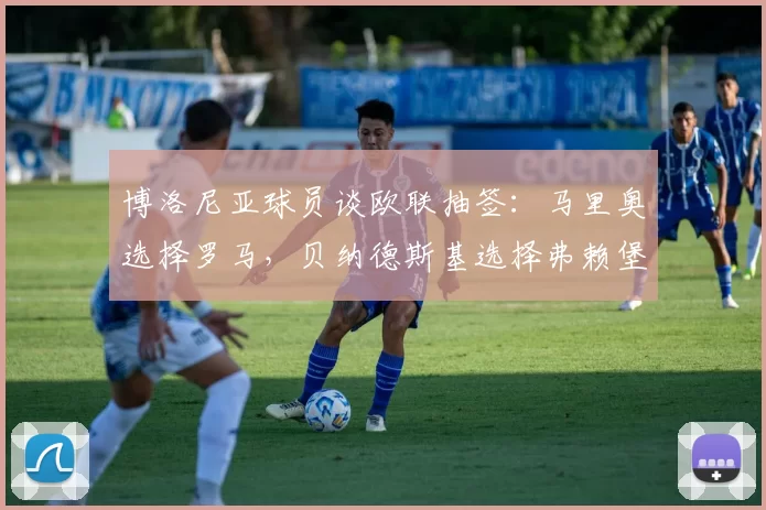 博洛尼亚球员谈欧联抽签:马里奥选择罗马,贝纳德斯基选择弗赖堡