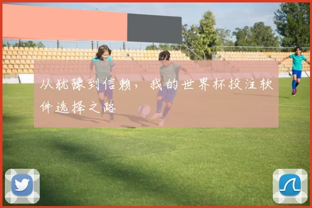 从犹豫到信赖，我的世界杯投注软件选择之路
