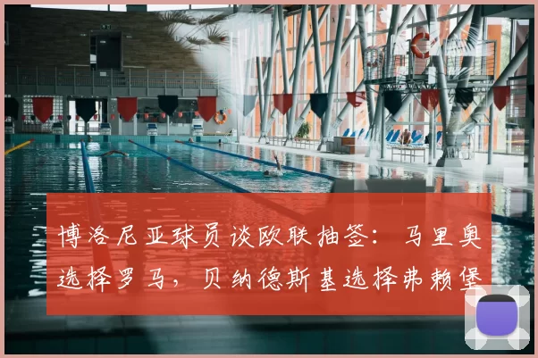 博洛尼亚球员谈欧联抽签:马里奥选择罗马,贝纳德斯基选择弗赖堡