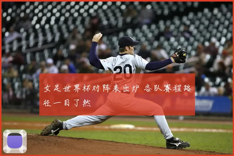 女足世界杯对阵表出炉 各队赛程路径一目了然