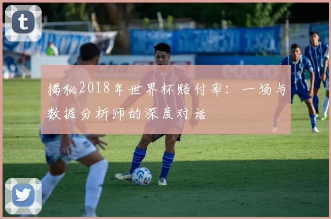 揭秘2018年世界杯赔付率:一场与数据分析师的深度对话