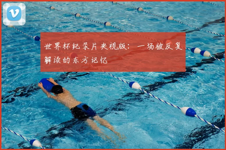 世界杯纪录片央视版:一场被反复解读的东方记忆