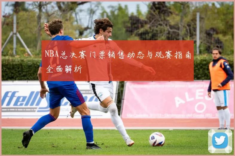 NBA总决赛门票销售动态与观赛指南全面解析