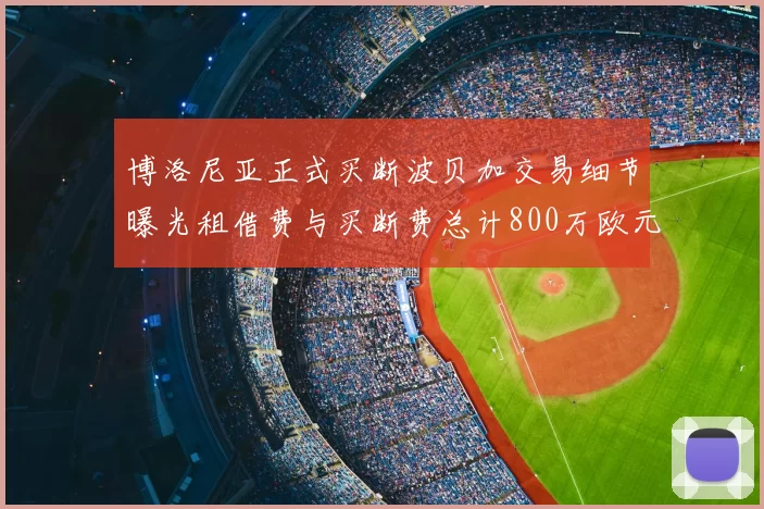 博洛尼亚正式买断波贝加交易细节曝光租借费与买断费总计800万欧元