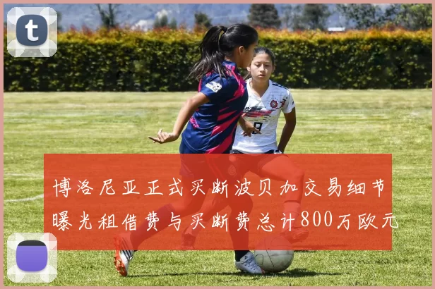 博洛尼亚正式买断波贝加交易细节曝光租借费与买断费总计800万欧元