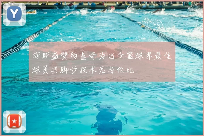 海斯盛赞约基奇为当今篮球界最佳球员其脚步技术无与伦比