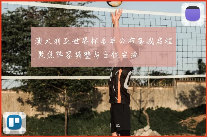 澳大利亚世界杯名单公布备战启程 聚焦阵容调整与出征安排