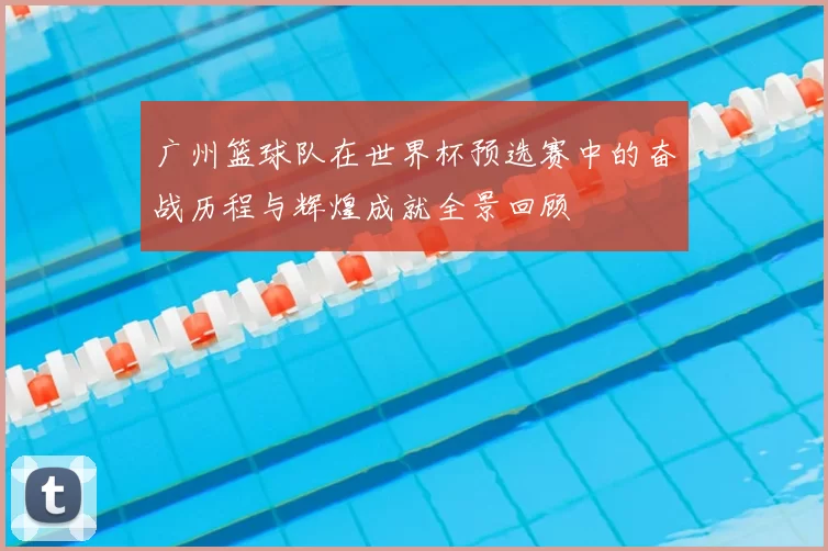 广州篮球队在世界杯预选赛中的奋战历程与辉煌成就全景回顾