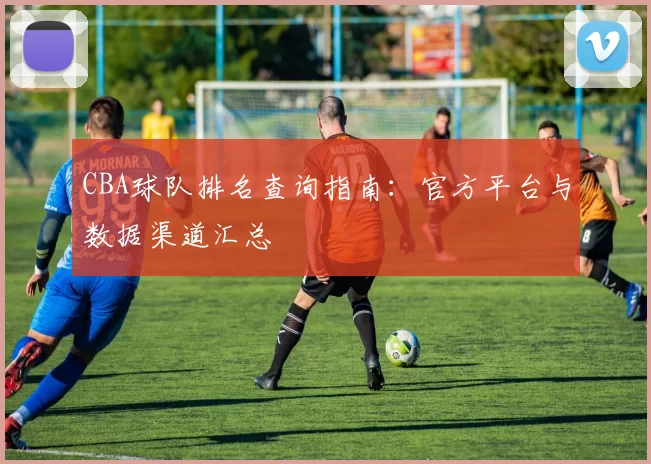 CBA球队排名查询指南:官方平台与数据渠道汇总