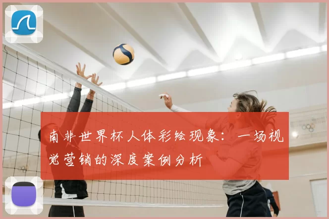 南非世界杯人体彩绘现象:一场视觉营销的深度案例分析