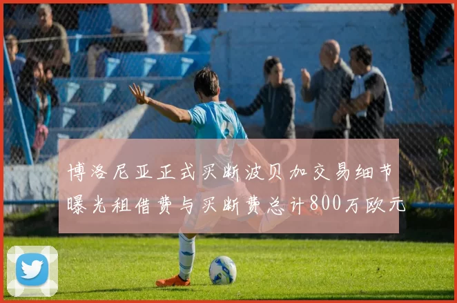 博洛尼亚正式买断波贝加交易细节曝光租借费与买断费总计800万欧元