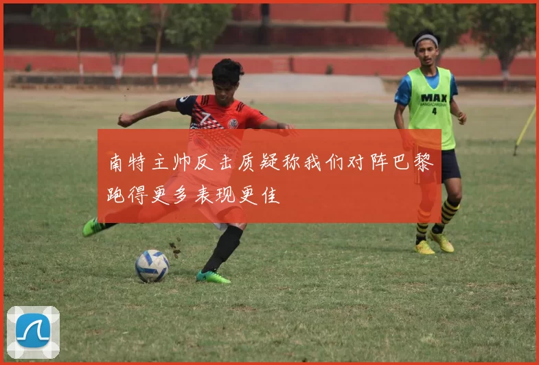 南特主帅反击质疑称我们对阵巴黎跑得更多表现更佳