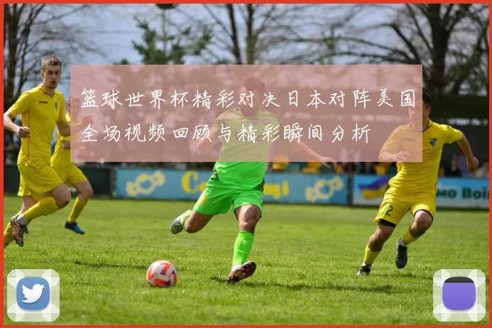 篮球世界杯精彩对决日本对阵美国全场视频回顾与精彩瞬间分析