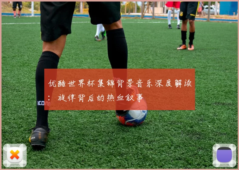 优酷世界杯集锦背景音乐深度解读:旋律背后的热血叙事
