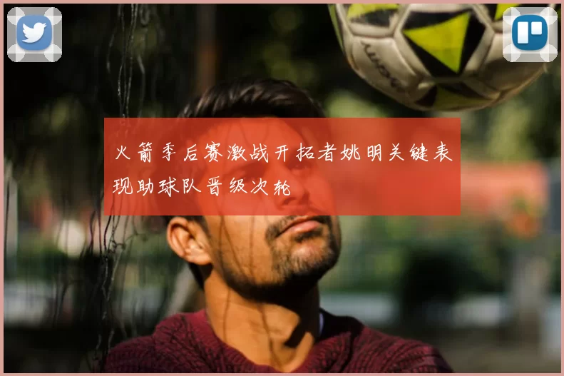 火箭季后赛激战开拓者姚明关键表现助球队晋级次轮