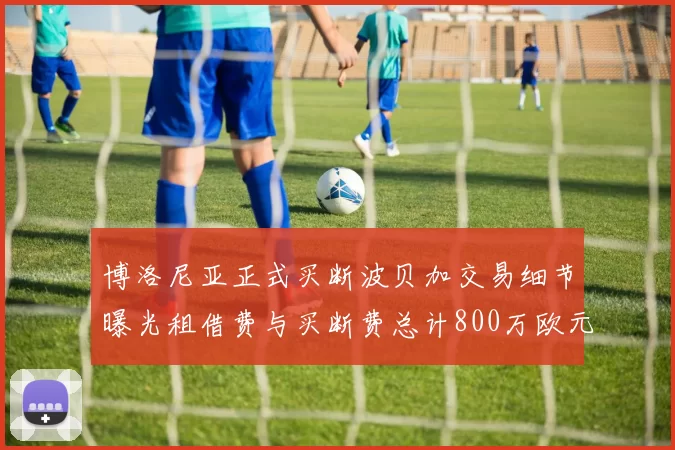 博洛尼亚正式买断波贝加交易细节曝光租借费与买断费总计800万欧元