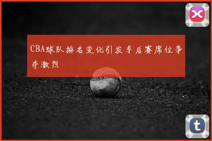 CBA球队排名变化引发季后赛席位争夺激烈