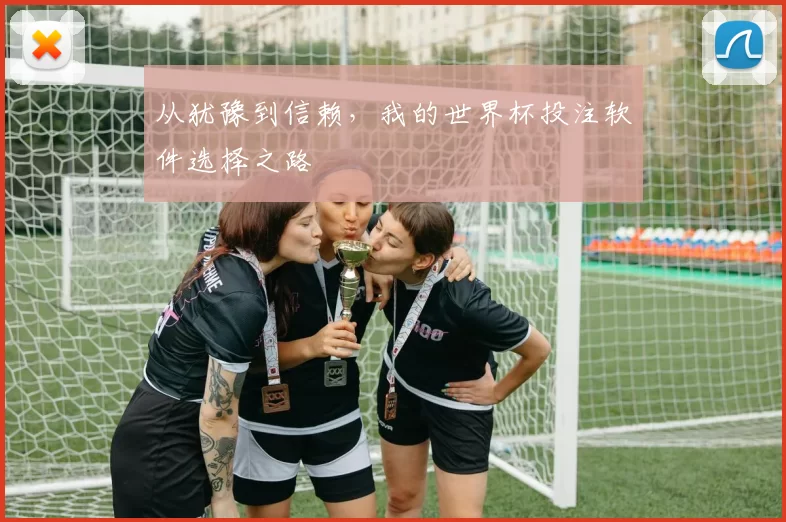 从犹豫到信赖，我的世界杯投注软件选择之路