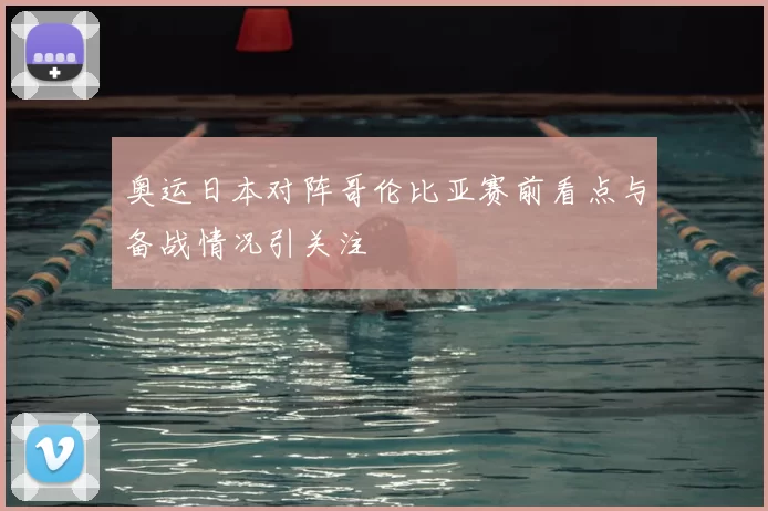 奥运日本对阵哥伦比亚赛前看点与备战情况引关注