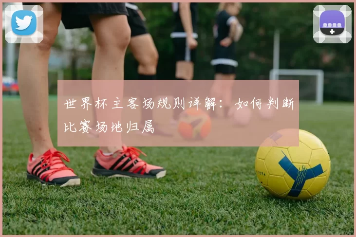 世界杯主客场规则详解：如何判断比赛场地归属