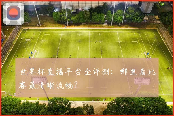 世界杯直播平台全评测：哪里看比赛最清晰流畅？