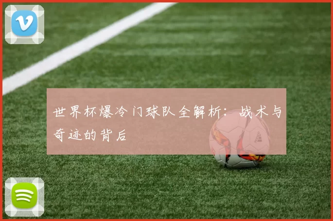 世界杯爆冷门球队全解析：战术与奇迹的背后