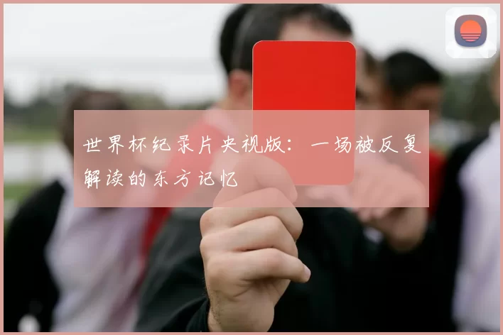 世界杯纪录片央视版:一场被反复解读的东方记忆