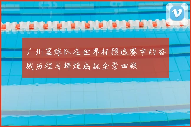 广州篮球队在世界杯预选赛中的奋战历程与辉煌成就全景回顾