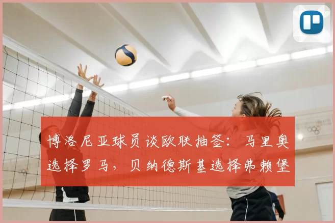 博洛尼亚球员谈欧联抽签：马里奥选择罗马，贝纳德斯基选择弗赖堡
