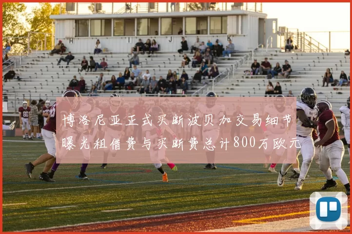博洛尼亚正式买断波贝加交易细节曝光租借费与买断费总计800万欧元