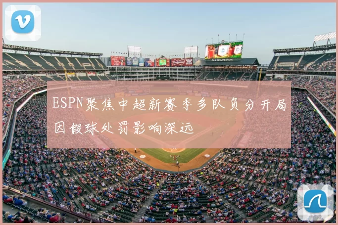 ESPN聚焦中超新赛季多队负分开局因假球处罚影响深远