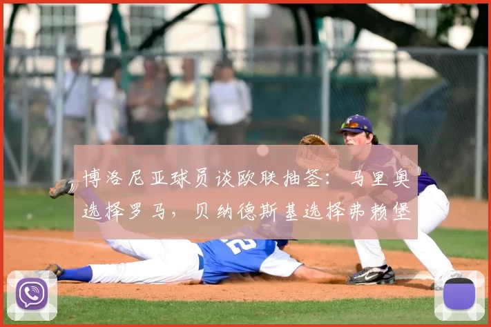 博洛尼亚球员谈欧联抽签:马里奥选择罗马,贝纳德斯基选择弗赖堡