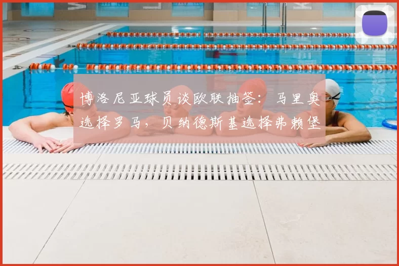 博洛尼亚球员谈欧联抽签:马里奥选择罗马,贝纳德斯基选择弗赖堡