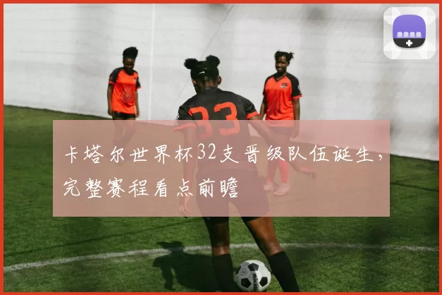 卡塔尔世界杯32支晋级队伍诞生,完整赛程看点前瞻