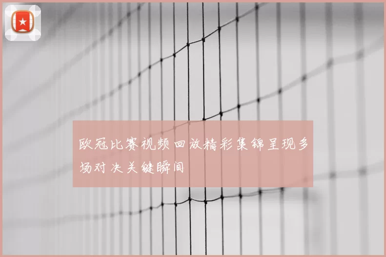 欧冠比赛视频回放精彩集锦呈现多场对决关键瞬间
