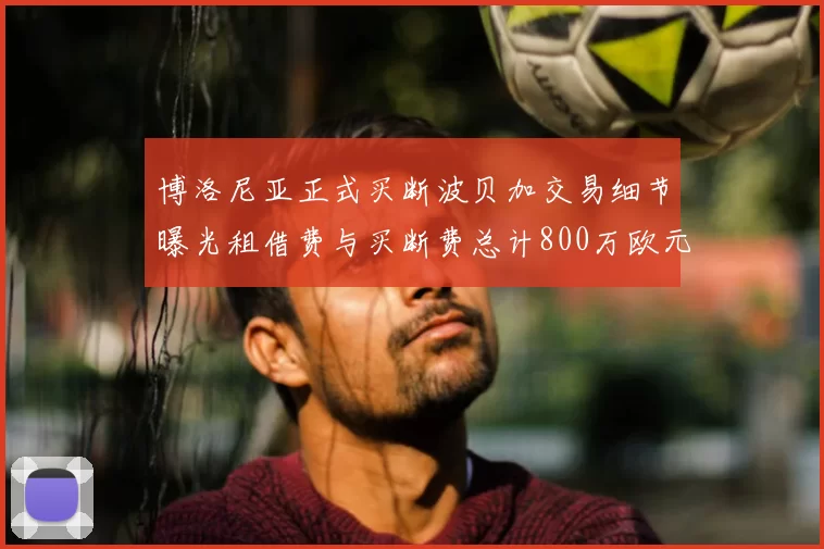 博洛尼亚正式买断波贝加交易细节曝光租借费与买断费总计800万欧元
