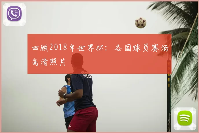 回顾2018年世界杯:各国球员赛场高清照片