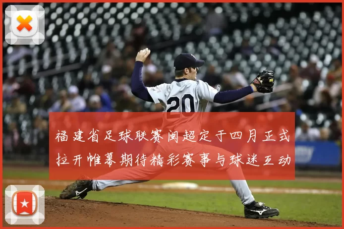 福建省足球联赛闽超定于四月正式拉开帷幕期待精彩赛事与球迷互动