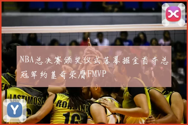 NBA总决赛颁奖仪式落幕掘金首夺总冠军约基奇荣膺FMVP