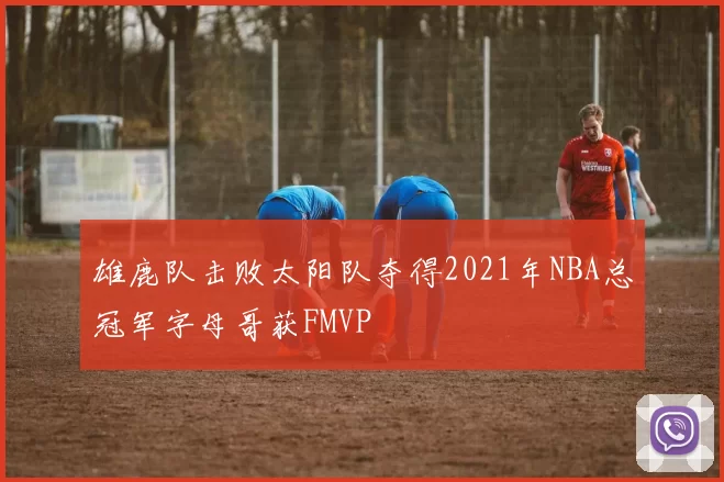 雄鹿队击败太阳队夺得2021年NBA总冠军字母哥获FMVP