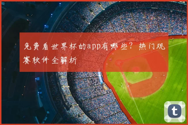 免费看世界杯的app有哪些？热门观赛软件全解析