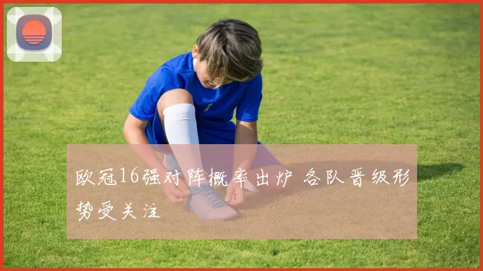 欧冠16强对阵概率出炉 各队晋级形势受关注